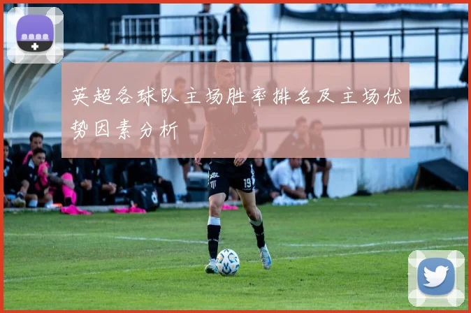 英超各球队主场胜率排名及主场优势因素分析