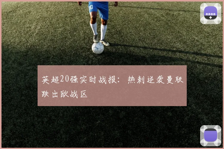 英超20强实时战报：热刺逆袭曼联跌出欧战区