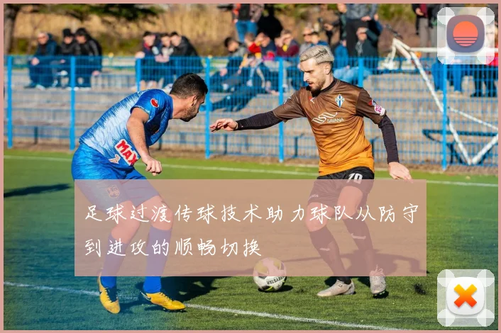 足球过渡传球技术助力球队从防守到进攻的顺畅切换