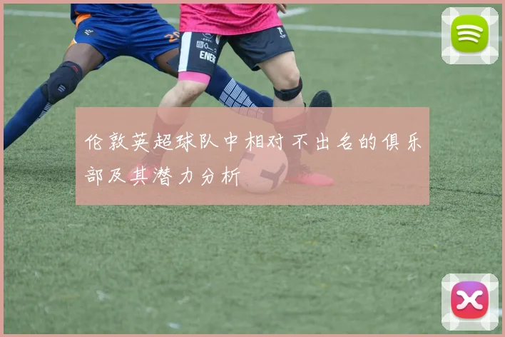 伦敦英超球队中相对不出名的俱乐部及其潜力分析