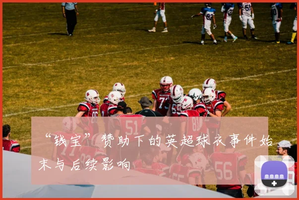 “钱宝”赞助下的英超球衣事件始末与后续影响