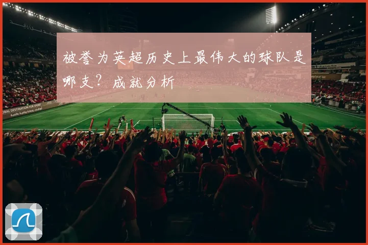 被誉为英超历史上最伟大的球队是哪支？成就分析