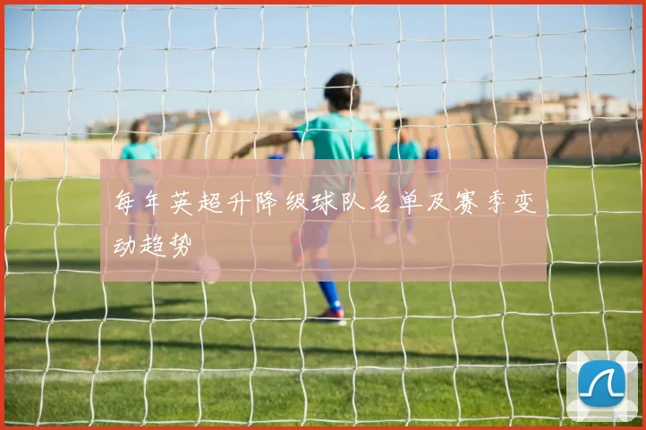每年英超升降级球队名单及赛季变动趋势
