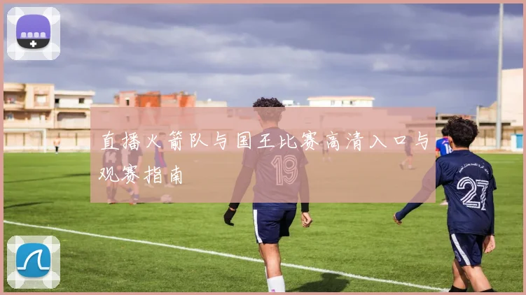 直播火箭队与国王比赛高清入口与观赛指南