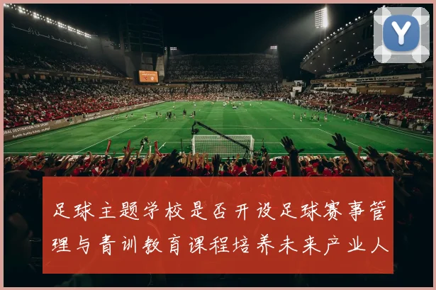 足球主题学校是否开设足球赛事管理与青训教育课程培养未来产业人才