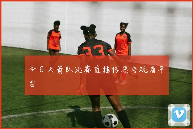 今日火箭队比赛直播信息与观看平台