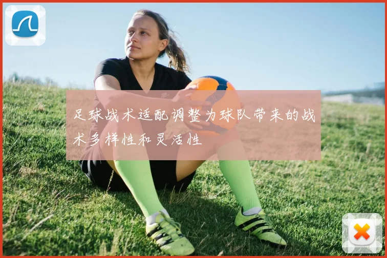足球战术适配调整为球队带来的战术多样性和灵活性
