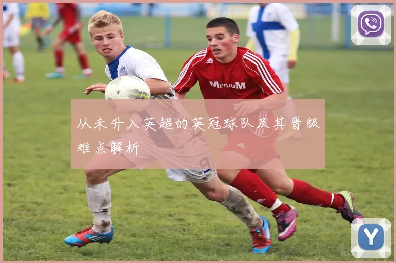 从未升入英超的英冠球队及其晋级难点解析